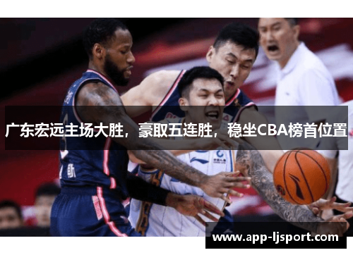 广东宏远主场大胜，豪取五连胜，稳坐CBA榜首位置