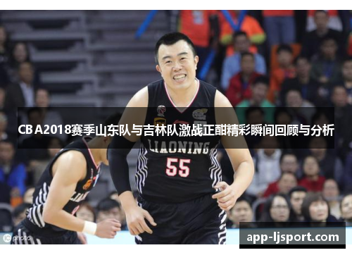 CBA2018赛季山东队与吉林队激战正酣精彩瞬间回顾与分析