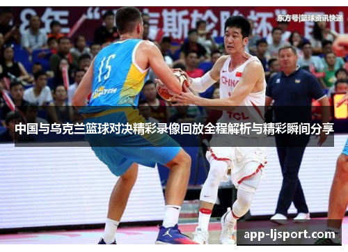 中国与乌克兰篮球对决精彩录像回放全程解析与精彩瞬间分享