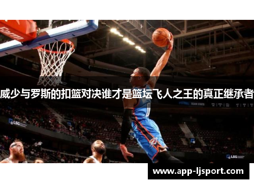 威少与罗斯的扣篮对决谁才是篮坛飞人之王的真正继承者